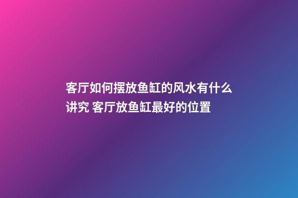 客厅如何摆放鱼缸的风水有什么讲究 客厅放鱼缸最好的位置
